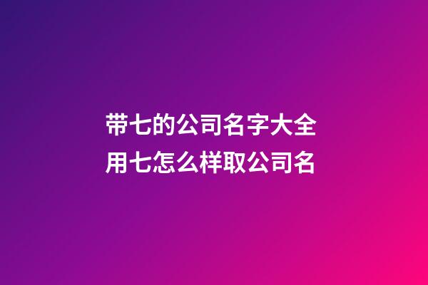 带七的公司名字大全 用七怎么样取公司名-第1张-公司起名-玄机派